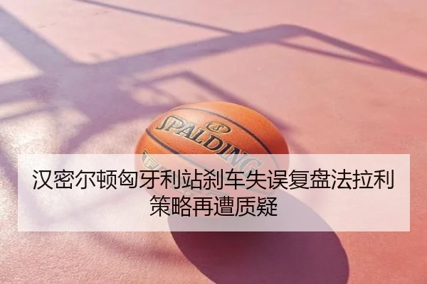 汉密尔顿匈牙利站刹车失误复盘法拉利策略再遭质疑