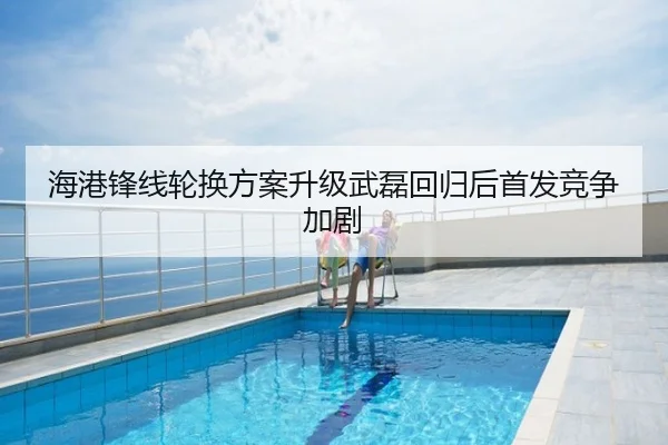 海港锋线轮换方案升级武磊回归后首发竞争加剧