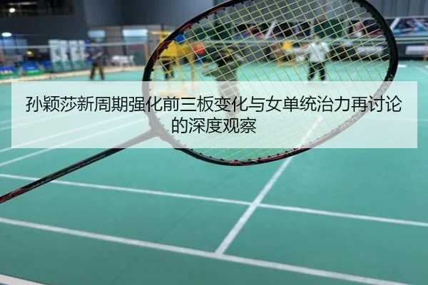 孙颖莎新周期强化前三板变化与女单统治力再讨论的深度观察