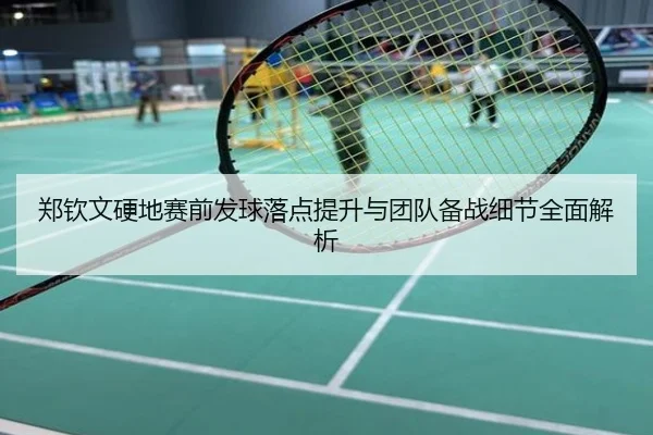 郑钦文硬地赛前发球落点提升与团队备战细节全面解析