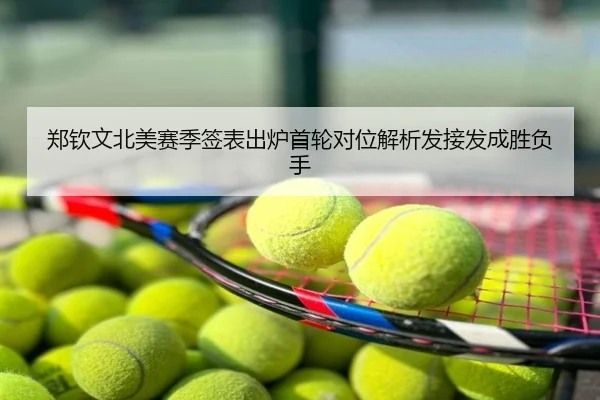 郑钦文北美赛季签表出炉首轮对位解析发接发成胜负手