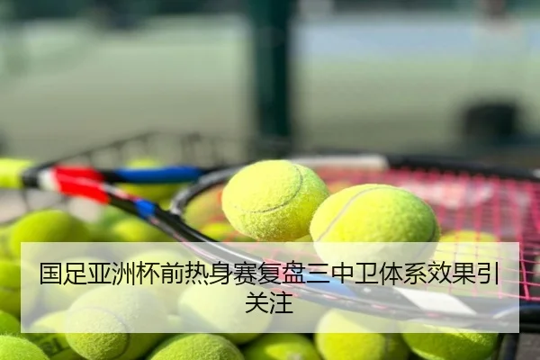 国足亚洲杯前热身赛复盘三中卫体系效果引关注