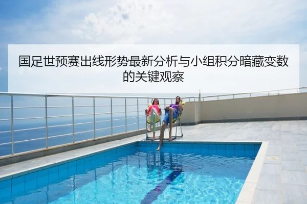 国足世预赛出线形势最新分析与小组积分暗藏变数的关键观察