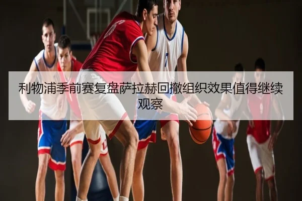 利物浦季前赛复盘萨拉赫回撤组织效果值得继续观察