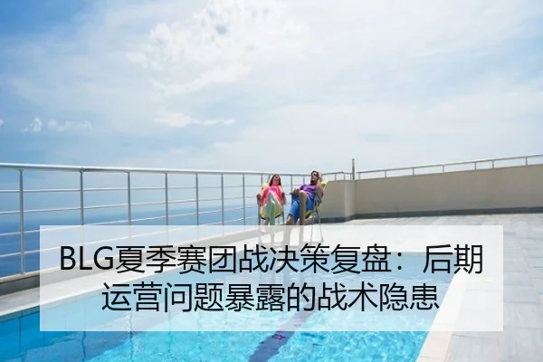 BLG夏季赛团战决策复盘：后期运营问题暴露的战术隐患