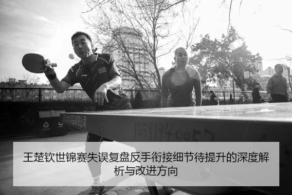 王楚钦世锦赛失误复盘反手衔接细节待提升的深度解析与改进方向